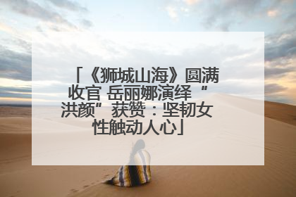 《狮城山海》圆满收官 岳丽娜演绎“洪颜”获赞：坚韧女性触动人心