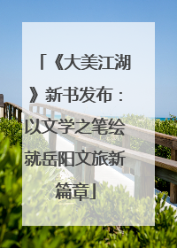 《大美江湖》新书发布：以文学之笔绘就岳阳文旅新篇章