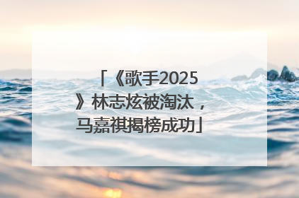 《歌手2025》林志炫被淘汰，马嘉祺揭榜成功