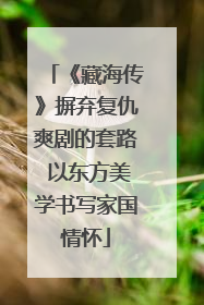 《藏海传》摒弃复仇爽剧的套路 以东方美学书写家国情怀