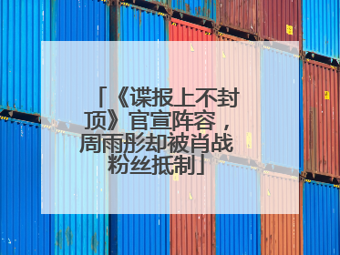 《谍报上不封顶》官宣阵容，周雨彤却被肖战粉丝抵制