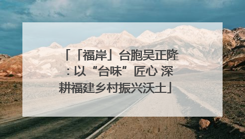 「福岸」台胞吴正隆：以“台味”匠心 深耕福建乡村振兴沃土