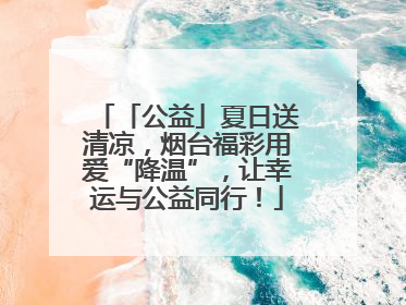 「公益」夏日送清凉，烟台福彩用爱“降温”，让幸运与公益同行！