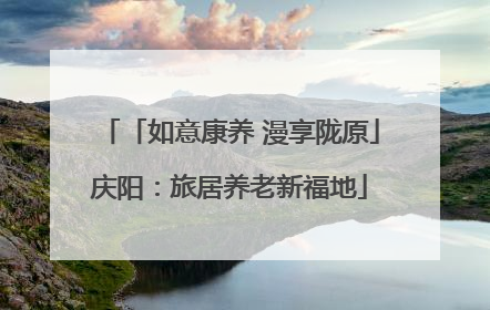 「如意康养 漫享陇原」庆阳：旅居养老新福地