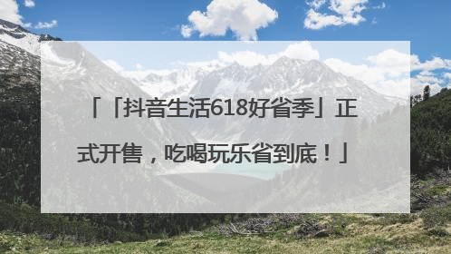 「抖音生活618好省季」正式开售，吃喝玩乐省到底！