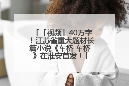 「视频」40万字！江苏省重大题材长篇小说《车桥 车桥》在淮安首发！