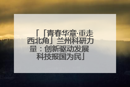 「青春华章·重走西北角」兰州科研力量：创新驱动发展 科技报国为民