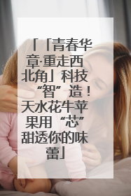 「青春华章·重走西北角」科技“智”造！天水花牛苹果用“芯”甜透你的味蕾