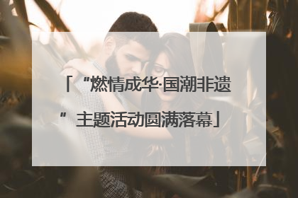 “燃情成华·国潮非遗”主题活动圆满落幕