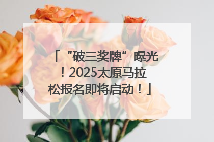 “破三奖牌”曝光！2025太原马拉松报名即将启动！