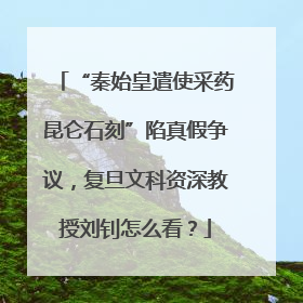“秦始皇遣使采药昆仑石刻”陷真假争议，复旦文科资深教授刘钊怎么看？