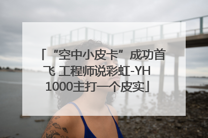 “空中小皮卡”成功首飞 工程师说彩虹-YH1000主打一个皮实