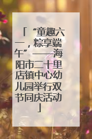 “童趣六一，粽享端午”——海阳市二十里店镇中心幼儿园举行双节同庆活动