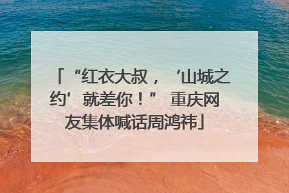 “红衣大叔，‘山城之约’就差你！” 重庆网友集体喊话周鸿祎