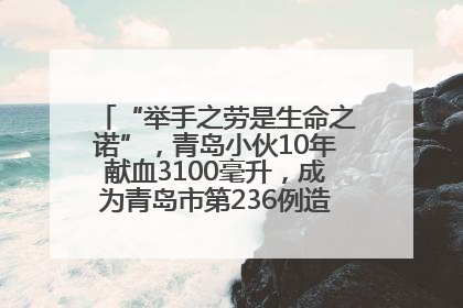 “举手之劳是生命之诺”，青岛小伙10年献血3100毫升，成为青岛市第236例造血干细胞捐献者