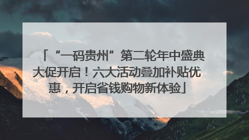 “一码贵州”第二轮年中盛典大促开启！六大活动叠加补贴优惠，开启省钱购物新体验