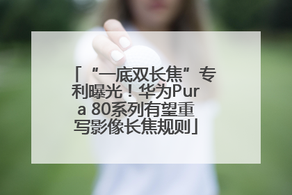 “一底双长焦”专利曝光！华为Pura 80系列有望重写影像长焦规则
