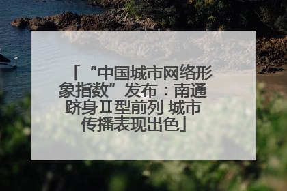 “中国城市网络形象指数”发布：南通跻身Ⅱ型前列 城市传播表现出色