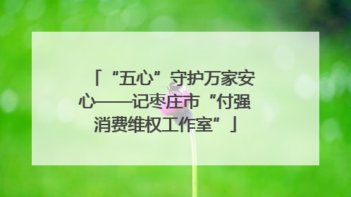 “五心”守护万家安心——记枣庄市“付强消费维权工作室”