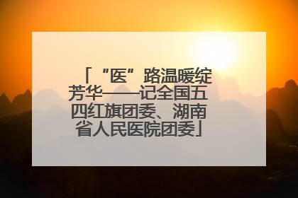 “医”路温暖绽芳华——记全国五四红旗团委、湖南省人民医院团委