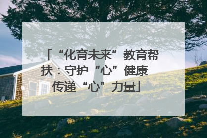 “化育未来”教育帮扶：守护“心”健康 传递“心”力量
