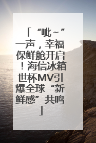 “呲～”一声，幸福保鲜舱开启！海信冰箱世杯MV引爆全球“新鲜感”共鸣
