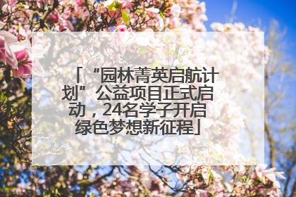 “园林菁英启航计划”公益项目正式启动，24名学子开启绿色梦想新征程