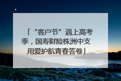 “客户节”遇上高考季，国寿财险株洲中支用爱护航青春答卷