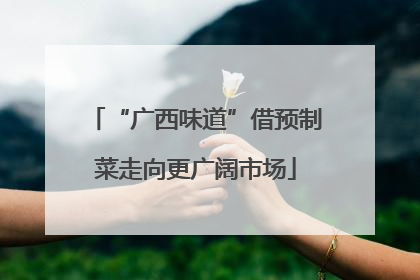 “广西味道”借预制菜走向更广阔市场