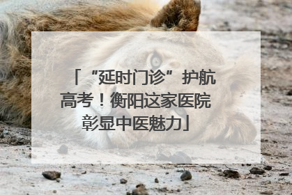 “延时门诊”护航高考！衡阳这家医院彰显中医魅力