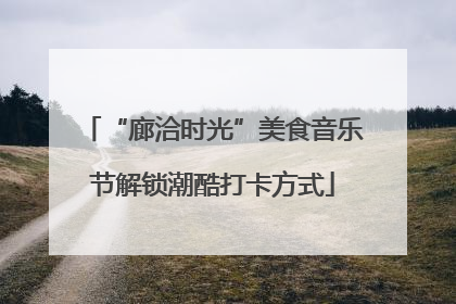 “廊洽时光”美食音乐节解锁潮酷打卡方式