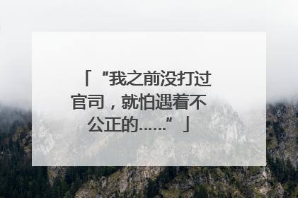 “我之前没打过官司，就怕遇着不公正的……”