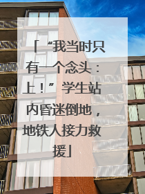 “我当时只有一个念头：上！”学生站内昏迷倒地，地铁人接力救援