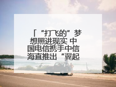 “打飞的”梦想照进现实 中国电信携手中信海直推出“翼起飞”空中旅游