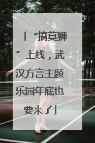 “搞莫狮”上线，武汉方言主题乐园年底也要来了