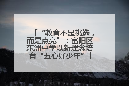 “教育不是挑选，而是点亮”：富阳区东洲中学以新理念培育“五心好少年”