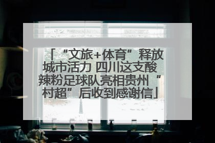 “文旅+体育”释放城市活力 四川这支酸辣粉足球队亮相贵州“村超”后收到感谢信