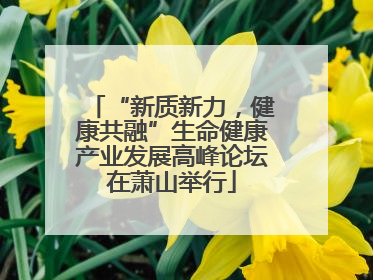 “新质新力，健康共融”生命健康产业发展高峰论坛在萧山举行