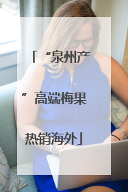 “泉州产”高端梅果热销海外