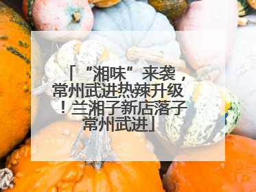 “湘味”来袭，常州武进热辣升级！兰湘子新店落子常州武进