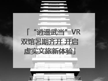“逍遥武当”VR双馆暑期齐开 开启虚实文旅新体验