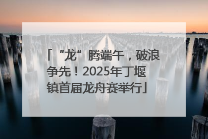 “龙”腾端午，破浪争先！2025年丁堰镇首届龙舟赛举行