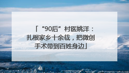 “90后”村医姚洋：扎根家乡十余载，把微创手术带到百姓身边