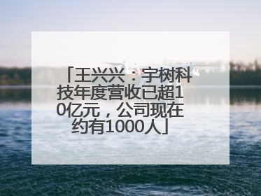 王兴兴：宇树科技年度营收已超10亿元，公司现在约有1000人