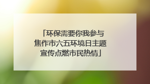 环保需要你我参与 焦作市六五环境日主题宣传点燃市民热情