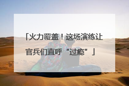 火力覆盖！这场演练让官兵们直呼“过瘾”