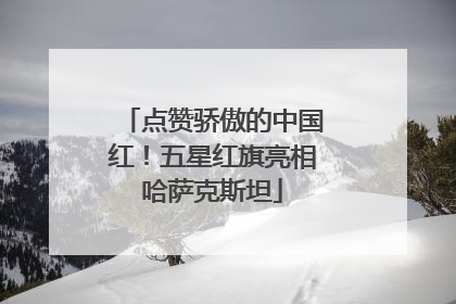 点赞骄傲的中国红！五星红旗亮相哈萨克斯坦