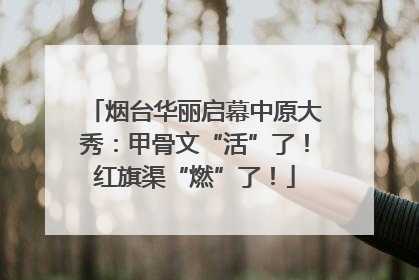 烟台华丽启幕中原大秀：甲骨文“活”了！红旗渠“燃”了！