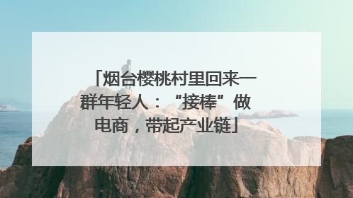 烟台樱桃村里回来一群年轻人：“接棒”做电商，带起产业链
