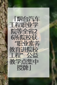 烟台汽车工程职业学院等全省26所院校获“职业素养教育进院校工程”公益教学点集中授牌